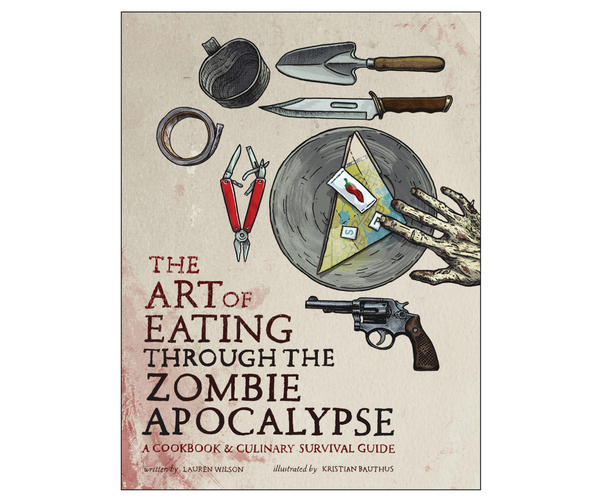 The Art of Eating Through the Zombie Apocalypse: A Cookbook and Culinary Survival Guide